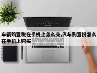 车辆购置税在手机上怎么交,汽车购置税怎么在手机上购买