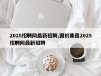 2025招聘网最新招聘,国机集团2025招聘网最新招聘