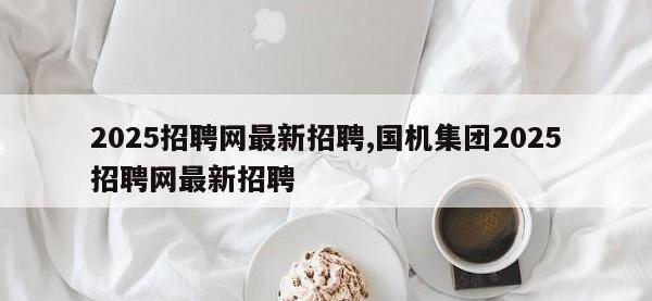 2025招聘网最新招聘,国机集团2025招聘网最新招聘