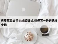 房屋买卖合同纠纷起诉状,律师写一份诉状多少钱