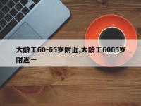 大龄工60-65岁附近,大龄工6065岁附近一
