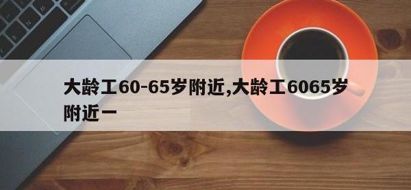 大龄工60-65岁附近,大龄工6065岁附近一