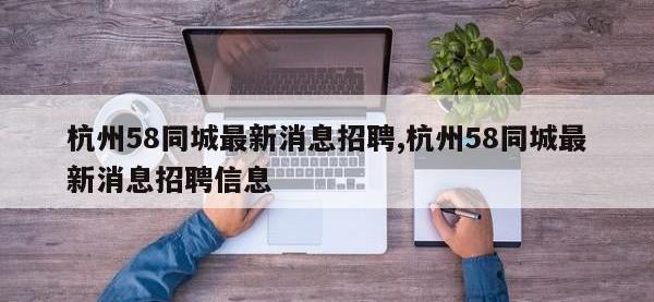 杭州58同城最新消息招聘,杭州58同城最新消息招聘信息