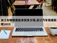 浙江车辆报废能拿到多少钱,浙江汽车报废新规2019