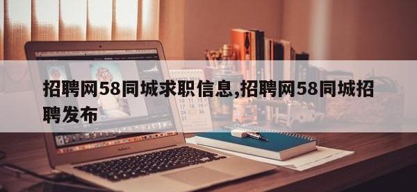 招聘网58同城求职信息,招聘网58同城招聘发布
