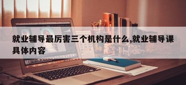 就业辅导最厉害三个机构是什么,就业辅导课具体内容