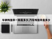 车辆残值率一般是多少,汽车残值率是多少