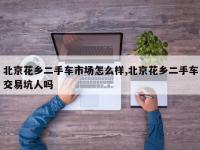 北京花乡二手车市场怎么样,北京花乡二手车交易坑人吗