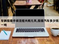 车辆报废手续流程大概几天,报废汽车多少钱一吨