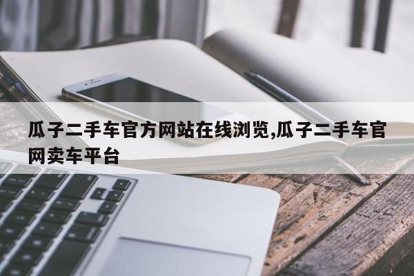 瓜子二手车官方网站在线浏览,瓜子二手车官网卖车平台
