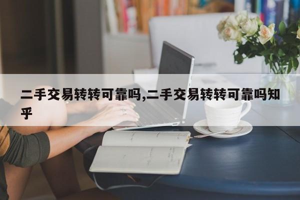 二手交易转转可靠吗,二手交易转转可靠吗知乎