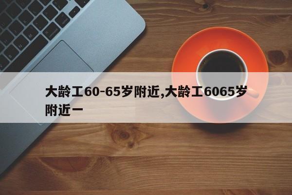 大龄工60-65岁附近,大龄工6065岁附近一