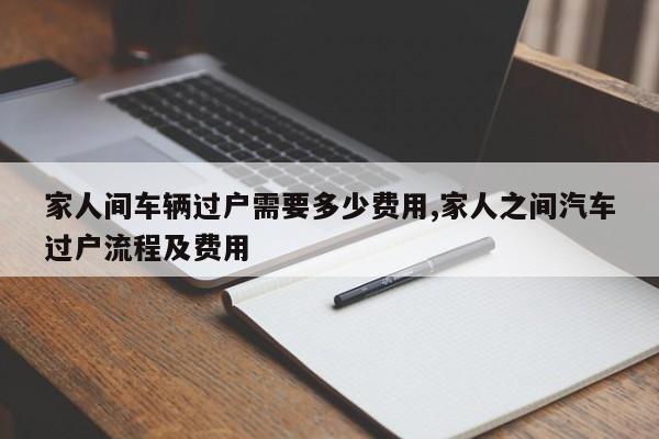 家人间车辆过户需要多少费用,家人之间汽车过户流程及费用