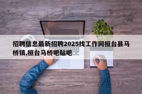 招聘信息最新招聘2025找工作网桓台县马桥镇,桓台马桥吧贴吧