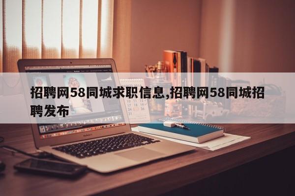 招聘网58同城求职信息,招聘网58同城招聘发布