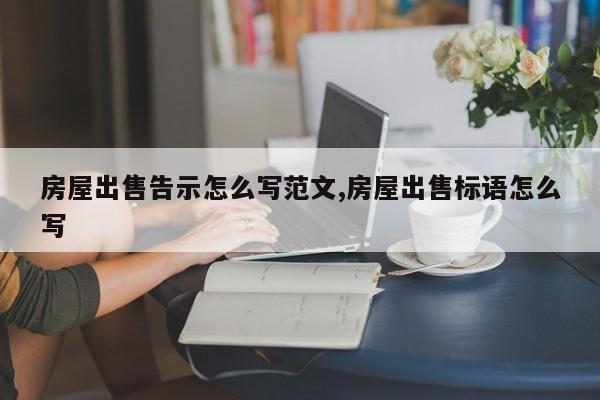 房屋出售告示怎么写范文,房屋出售标语怎么写