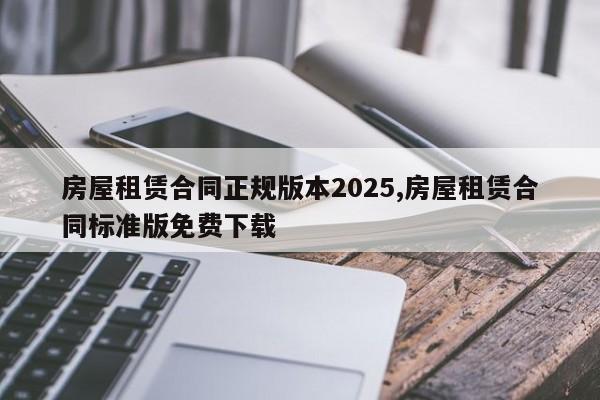 房屋租赁合同正规版本2025,房屋租赁合同标准版免费下载