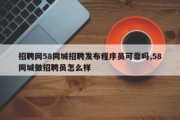 招聘网58同城招聘发布程序员可靠吗,58同城做招聘员怎么样