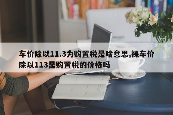 车价除以11.3为购置税是啥意思,裸车价除以113是购置税的价格吗