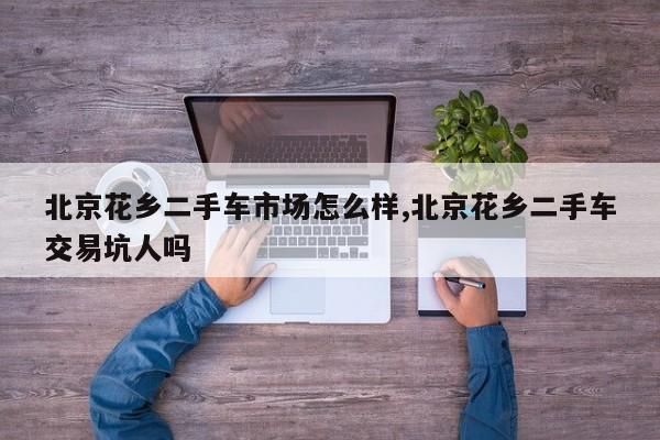 北京花乡二手车市场怎么样,北京花乡二手车交易坑人吗