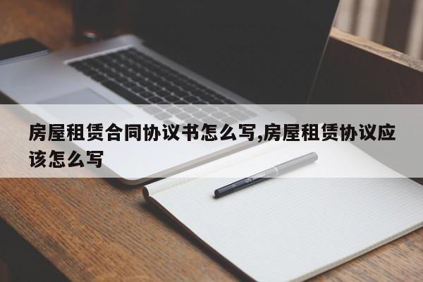 房屋租赁合同协议书怎么写,房屋租赁协议应该怎么写