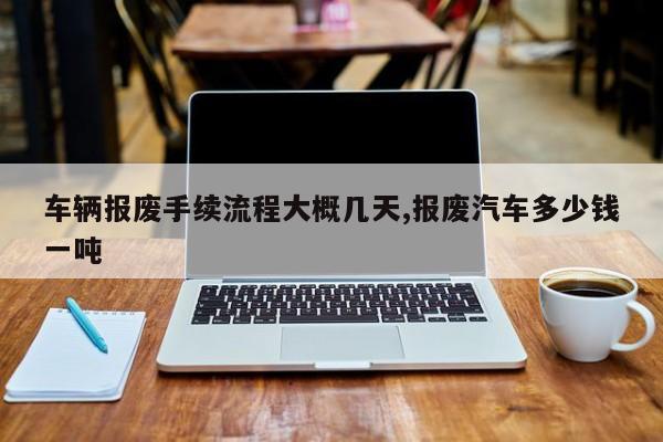车辆报废手续流程大概几天,报废汽车多少钱一吨