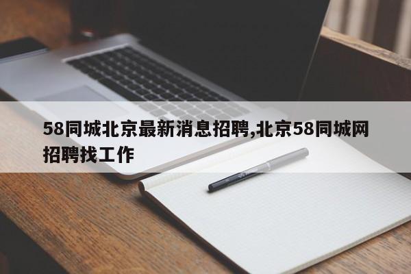 58同城北京最新消息招聘,北京58同城网招聘找工作
