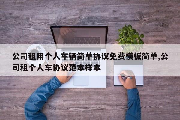 公司租用个人车辆简单协议免费模板简单,公司租个人车协议范本样本