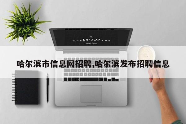 哈尔滨市信息网招聘,哈尔滨发布招聘信息